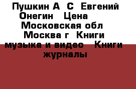 Пушкин А. С. Евгений Онегин › Цена ­ 50 - Московская обл., Москва г. Книги, музыка и видео » Книги, журналы   . Московская обл.